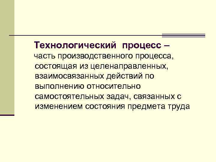 Технологический процесс – часть производственного процесса, состоящая из целенаправленных, взаимосвязанных действий по выполнению относительно