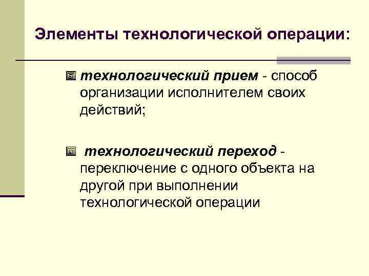 Элементы технологической операции: технологический прием - способ организации исполнителем своих действий; технологический переход переключение