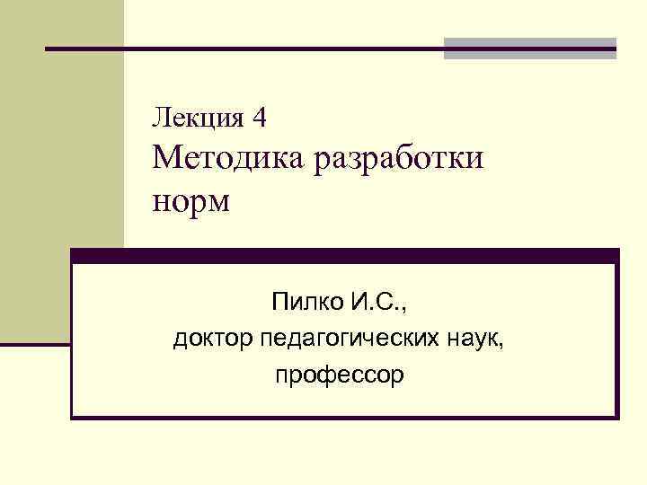 Лекция 4 Методика разработки норм Пилко И. С. , доктор педагогических наук, профессор 