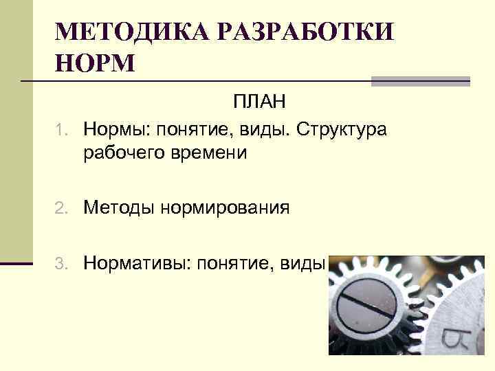 МЕТОДИКА РАЗРАБОТКИ НОРМ ПЛАН 1. Нормы: понятие, виды. Структура рабочего времени 2. Методы нормирования