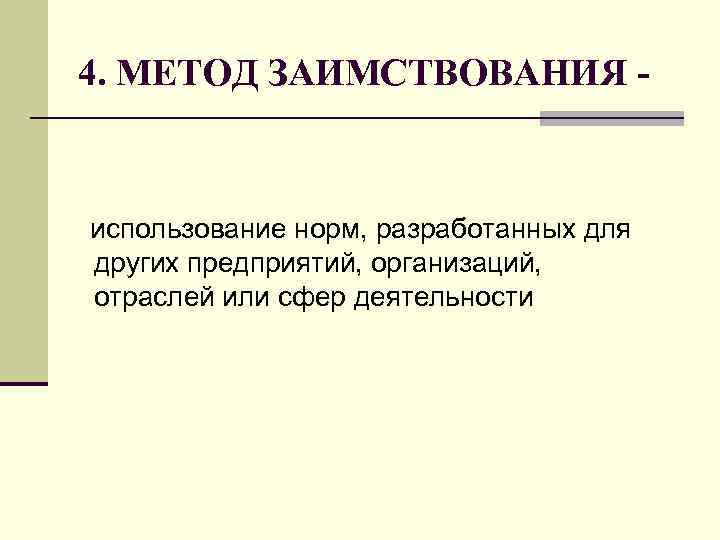 4. МЕТОД ЗАИМСТВОВАНИЯ - использование норм, разработанных для других предприятий, организаций, отраслей или сфер