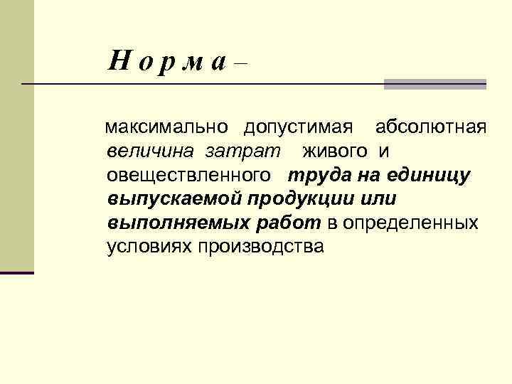 Норма– максимально допустимая абсолютная величина затрат живого и овеществленного труда на единицу выпускаемой продукции