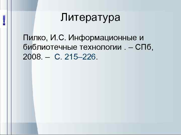 ! Литература Пилко, И. С. Информационные и библиотечные технологии. – СПб, 2008. – С.