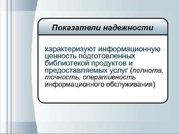 Показатели надежности характеризуют информационную ценность подготовленных библиотекой продуктов и предоставляемых услуг (полнота, точность, оперативность