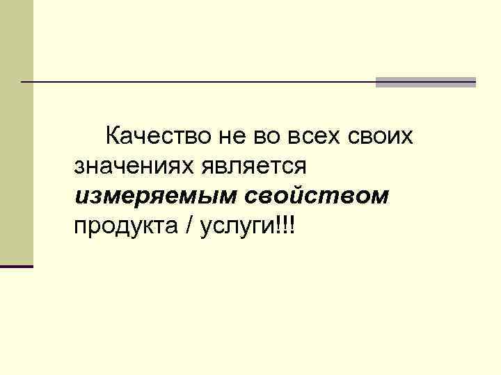 Качество не во всех своих значениях является измеряемым свойством продукта / услуги!!! 