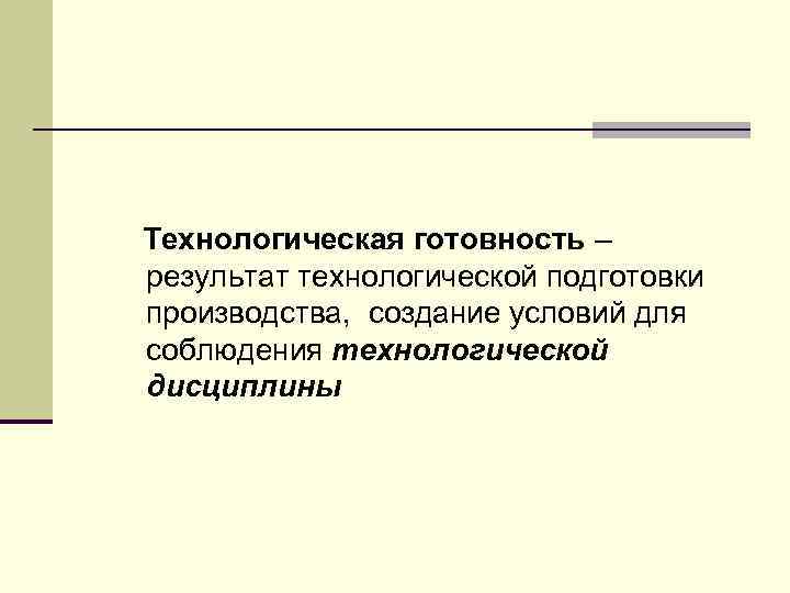 Технологическая готовность – результат технологической подготовки производства, создание условий для соблюдения технологической дисциплины 