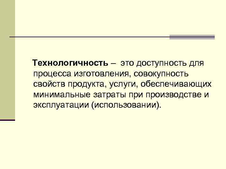 Технологичность – это доступность для процесса изготовления, совокупность свойств продукта, услуги, обеспечивающих минимальные затраты