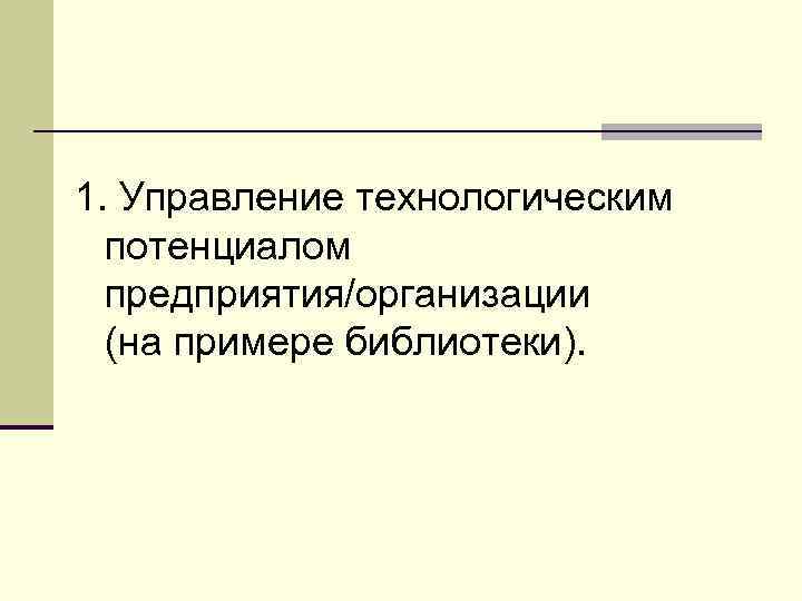 1. Управление технологическим потенциалом предприятия/организации (на примере библиотеки). 