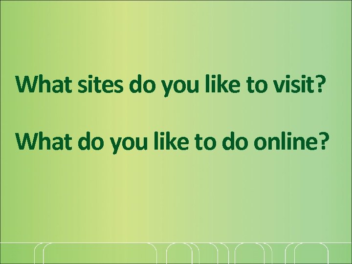 What sites do you like to visit? What do you like to do online?