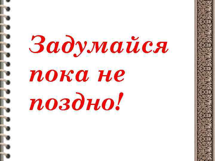 Задумайся пока не поздно! 