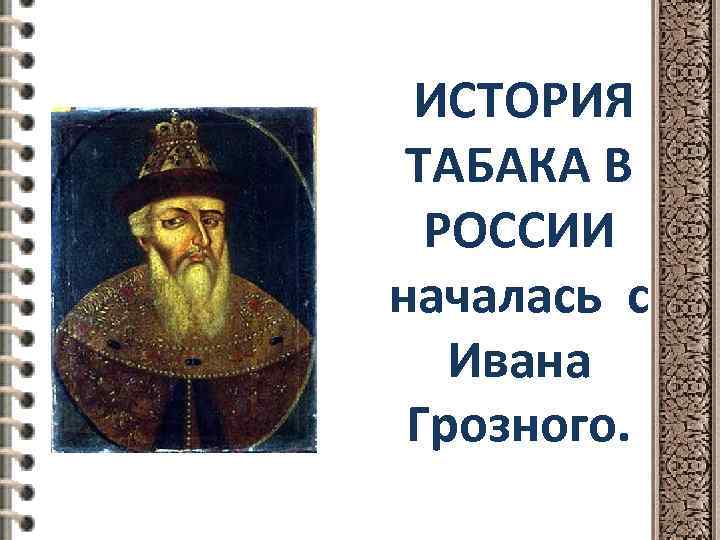 ИСТОРИЯ ТАБАКА В РОССИИ началась с Ивана Грозного. 