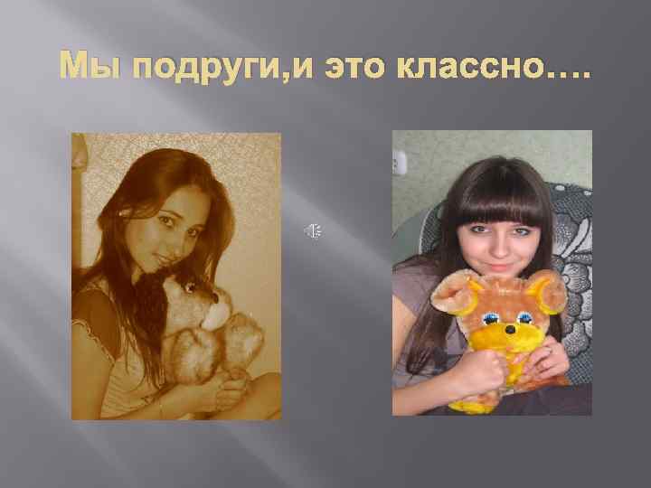 Мы подруги, и это классно…. 