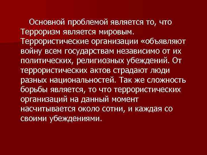 Основной проблемой является то, что Терроризм является мировым. Террористические организации «объявляют войну всем государствам