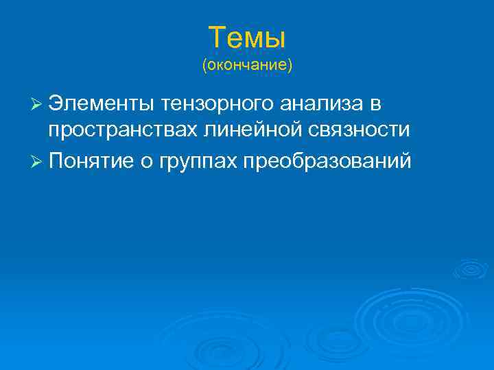 Темы (окончание) Ø Элементы тензорного анализа в пространствах линейной связности Ø Понятие о группах