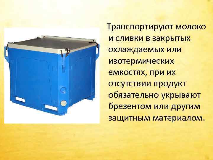  Транспортируют молоко и сливки в закрытых охлаждаемых или изотермических емкостях, при их отсутствии