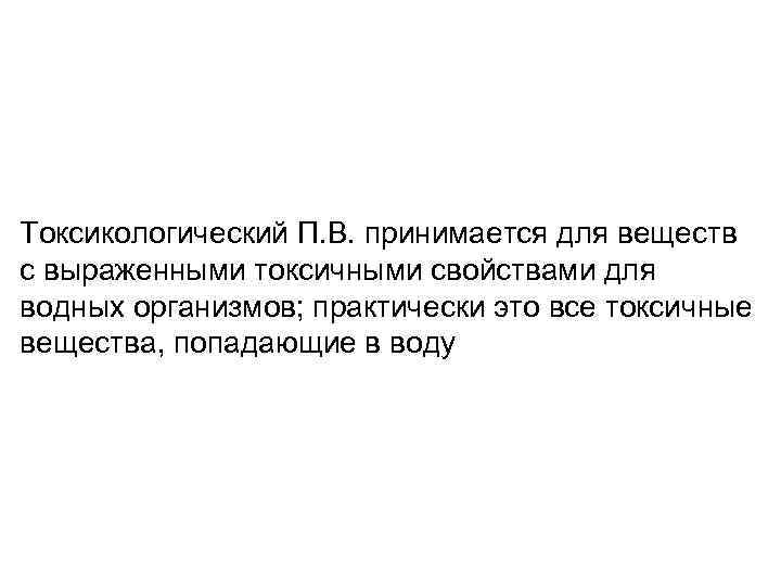 Токсикологический П. В. принимается для веществ с выраженными токсичными свойствами для водных организмов; практически