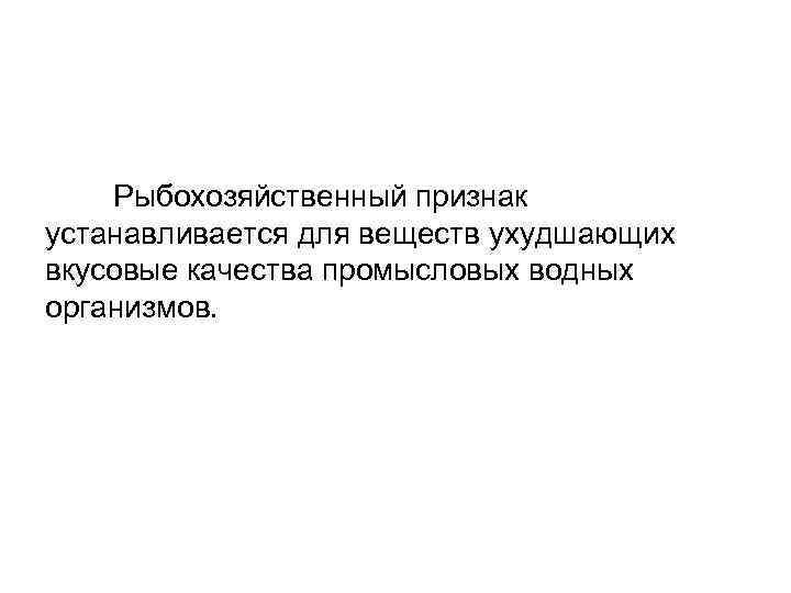 Рыбохозяйственный признак устанавливается для веществ ухудшающих вкусовые качества промысловых водных организмов. 