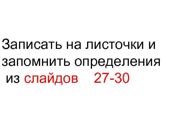 Записать на листочки и запомнить определения из слайдов 27 -30 