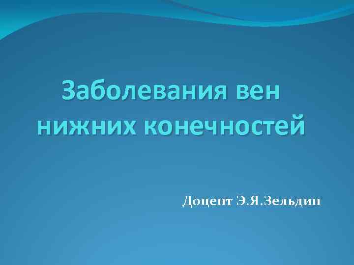 Заболевания вен нижних конечностей Доцент Э. Я. Зельдин 