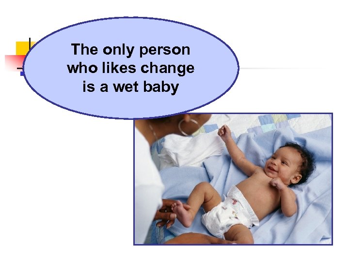 The only person who likes change is a wet baby 