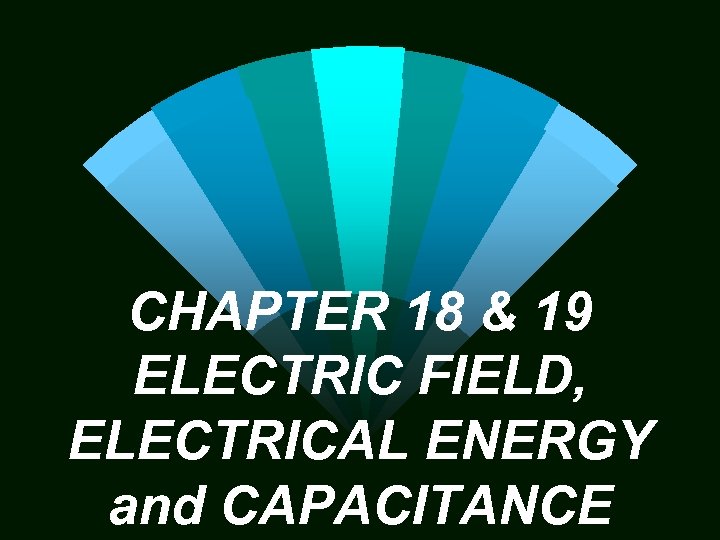 CHAPTER 18 & 19 ELECTRIC FIELD, ELECTRICAL ENERGY and CAPACITANCE 