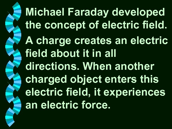 Michael Faraday developed the concept of electric field. A charge creates an electric field