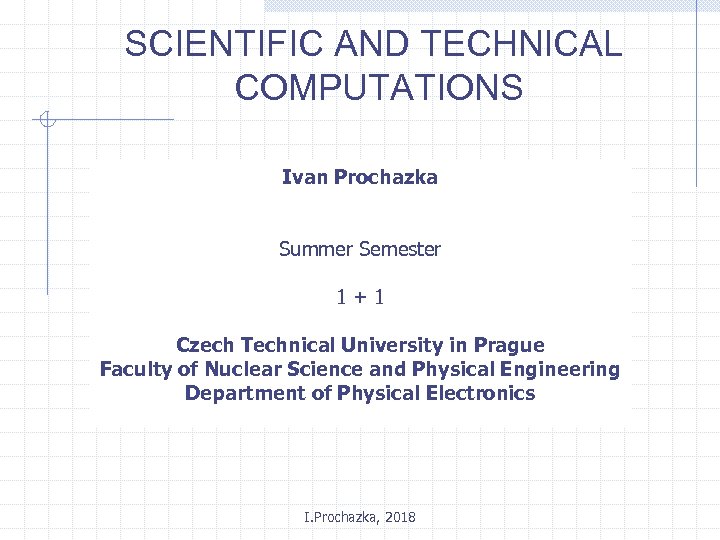 SCIENTIFIC AND TECHNICAL COMPUTATIONS Ivan Prochazka Summer Semester 1+1 Czech Technical University in Prague