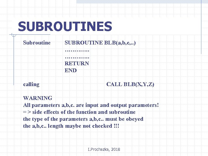 SUBROUTINES Subroutine calling SUBROUTINE BLB(a, b, c, . . ) …………. RETURN END CALL
