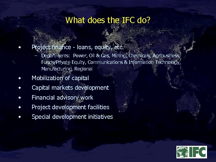 What does the IFC do? • Project finance - loans, equity, etc. – Departments: