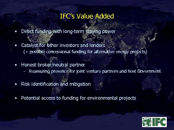 IFC’s Value Added • Direct funding with long-term staying power • Catalyst for other