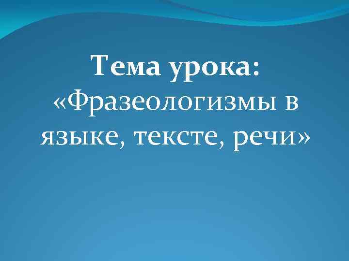 Тема урока: «Фразеологизмы в языке, тексте, речи» 