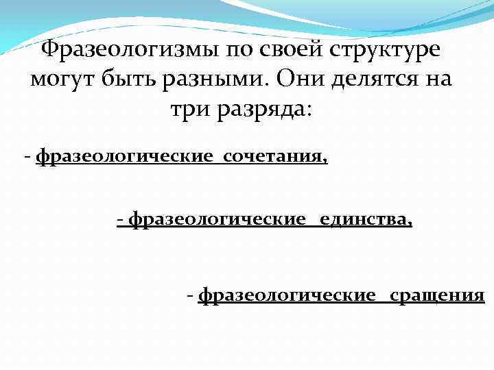 Фразеологизмы по своей структуре могут быть разными. Они делятся на три разряда: - фразеологические