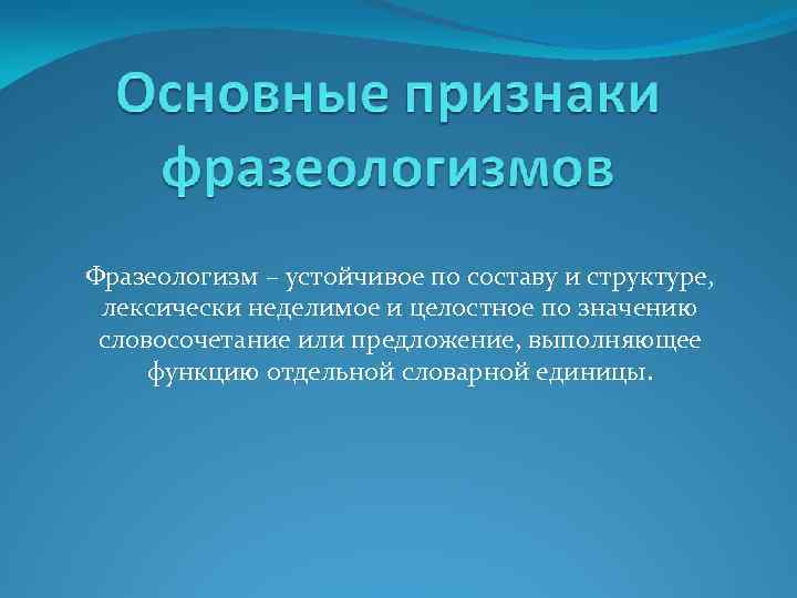 Фразеологизм – устойчивое по составу и структуре, лексически неделимое и целостное по значению словосочетание