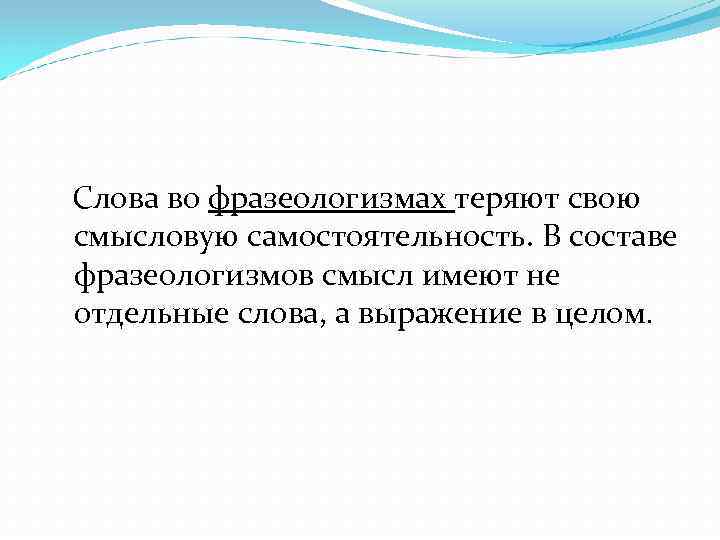 Слова во фразеологизмах теряют свою смысловую самостоятельность. В составе фразеологизмов смысл имеют не отдельные