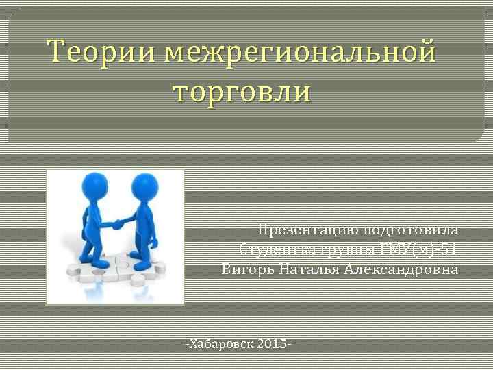 Теории межрегиональной торговли Презентацию подготовила Студентка группы ГМУ(м)-51 Вигорь Наталья Александровна -Хабаровск 2015 -
