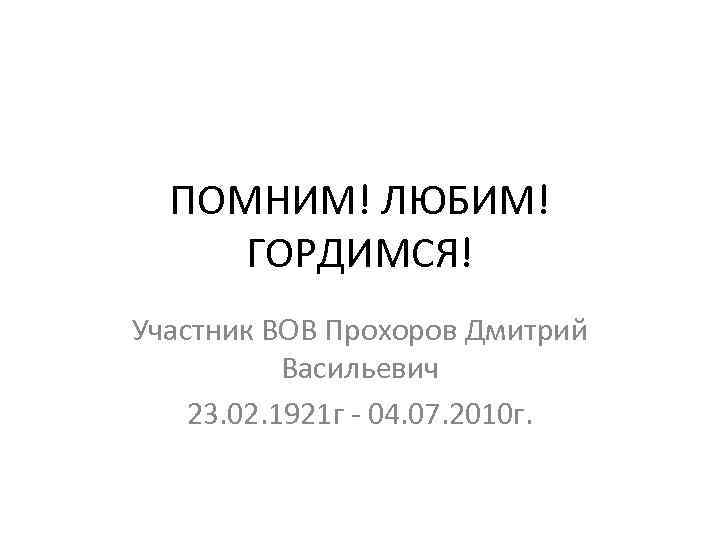 ПОМНИМ! ЛЮБИМ! ГОРДИМСЯ! Участник ВОВ Прохоров Дмитрий Васильевич 23. 02. 1921 г - 04.