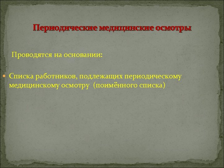 Периодические медицинские осмотры Проводятся на основании: Списка работников, подлежащих периодическому медицинскому осмотру (поимённого списка)