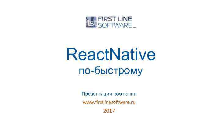 React. Native по-быстрому Презентация компании www. firstlinesoftware. ru 2017 