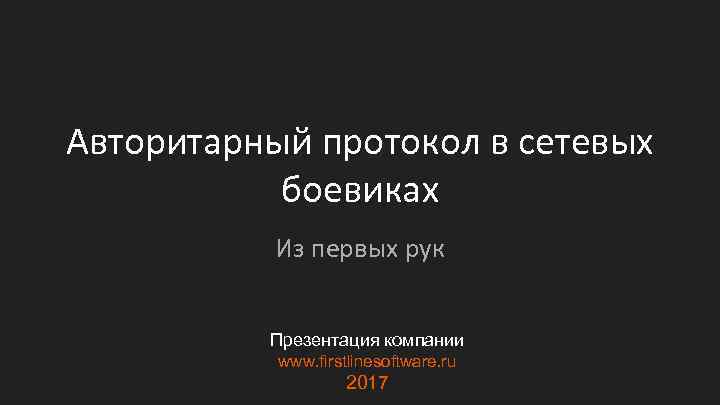Авторитарный протокол в сетевых боевиках Из первых рук Презентация компании www. firstlinesoftware. ru 2017