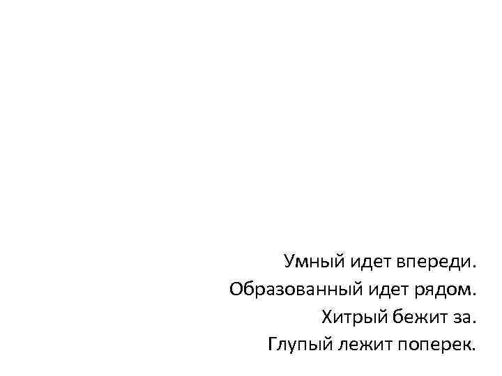 Умный идет впереди. Образованный идет рядом. Хитрый бежит за. Глупый лежит поперек. 