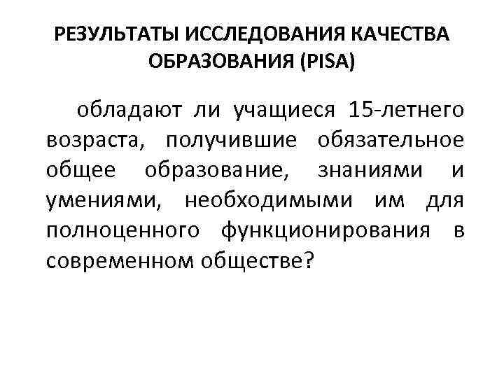 РЕЗУЛЬТАТЫ ИССЛЕДОВАНИЯ КАЧЕСТВА ОБРАЗОВАНИЯ (PISA) обладают ли учащиеся 15 -летнего возраста, получившие обязательное общее