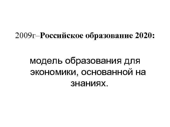 2009 г–Российское образование 2020: модель образования для экономики, основанной на знаниях. 