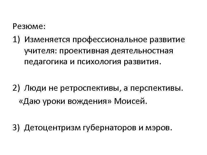 Резюме: 1) Изменяется профессиональное развитие учителя: проективная деятельностная педагогика и психология развития. 2) Люди