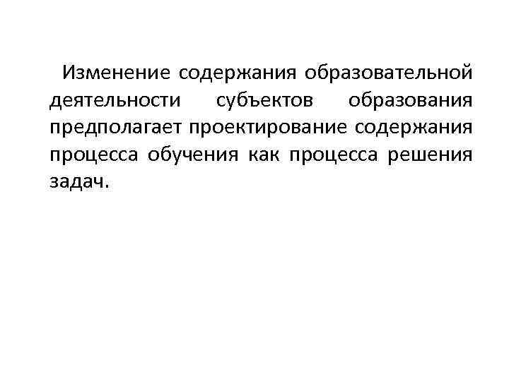 Изменение содержания образовательной деятельности субъектов образования предполагает проектирование содержания процесса обучения как процесса решения