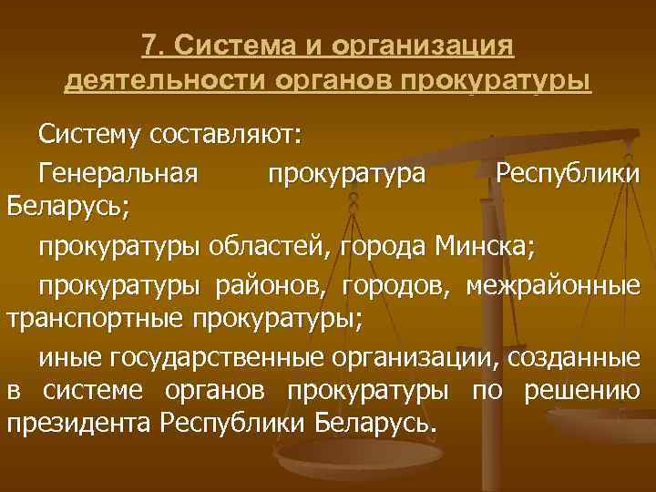 7. Система и организация деятельности органов прокуратуры Систему составляют: Генеральная прокуратура Республики Беларусь; прокуратуры