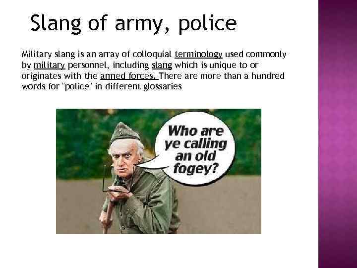 Slang of army, police Military slang is an array of colloquial terminology used commonly