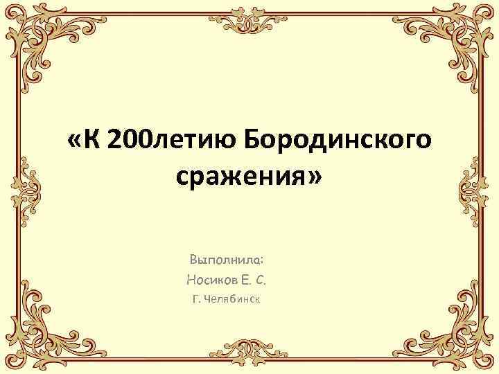  «К 200 летию Бородинского сражения» Выполнила: Носиков Е. С. Г. Челябинск 