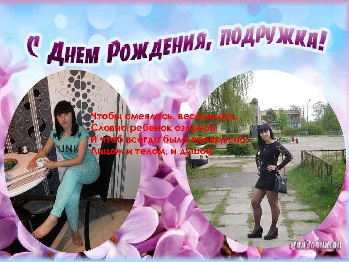 Чтобы смеялась, веселилась, Словно ребенок озорной И чтоб всегда была прекрасна: Лицом и телом,