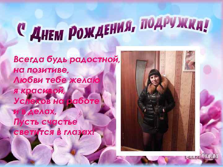 Всегда будь радостной, на позитиве, Любви тебе желаю я красивой, Успехов на работе и
