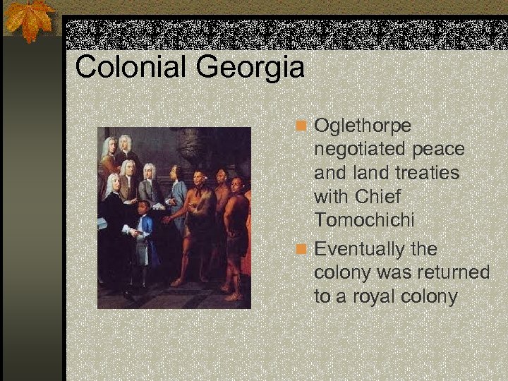 Colonial Georgia n Oglethorpe negotiated peace and land treaties with Chief Tomochichi n Eventually